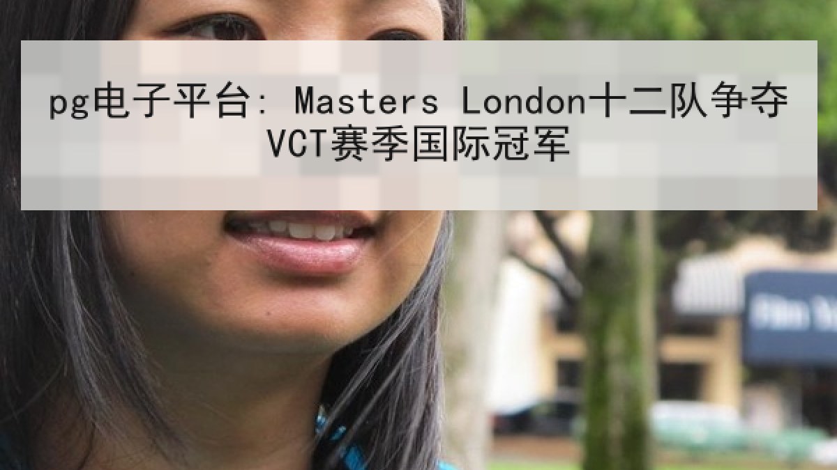 pg电子平台: Masters London十二队争夺VCT赛季国际冠军