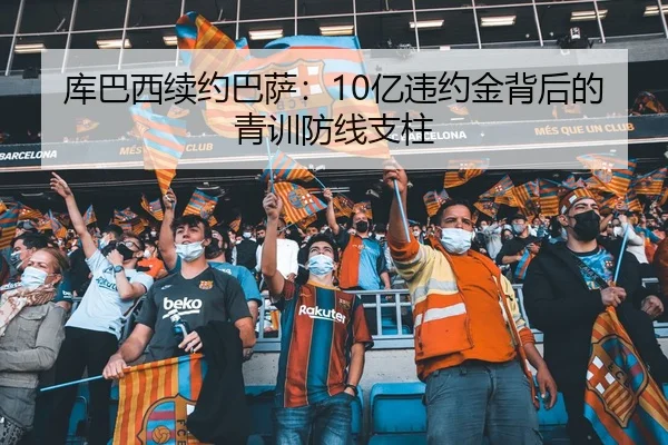 库巴西续约巴萨：10亿违约金背后的青训防线支柱