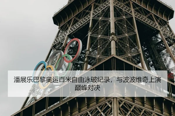 潘展乐巴黎奥运百米自由泳破纪录，与波波维奇上演巅峰对决