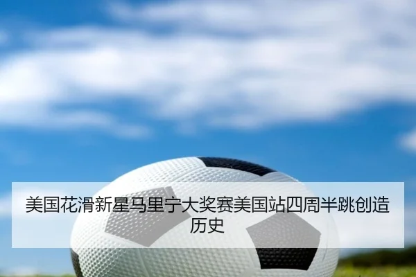 美国花滑新星马里宁大奖赛美国站四周半跳创造历史
