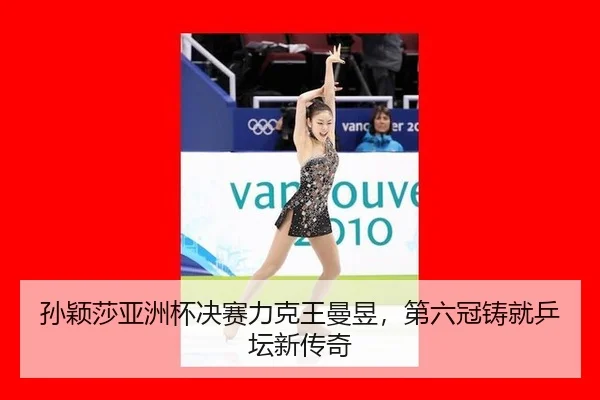 孙颖莎亚洲杯决赛力克王曼昱，第六冠铸就乒坛新传奇