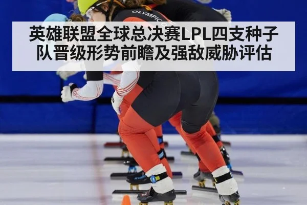 英雄联盟全球总决赛LPL四支种子队晋级形势前瞻及强敌威胁评估