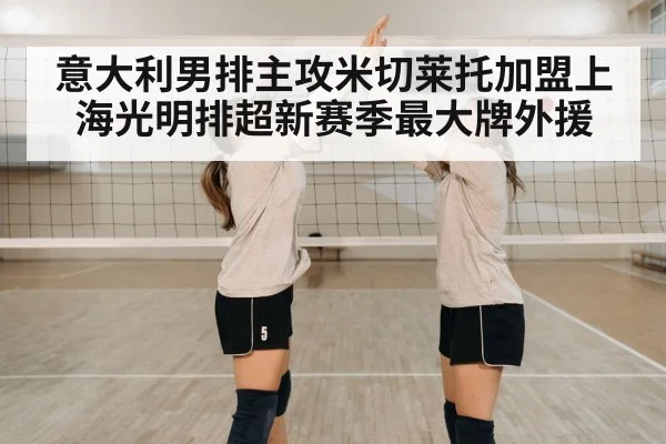 意大利男排主攻米切莱托加盟上海光明排超新赛季最大牌外援