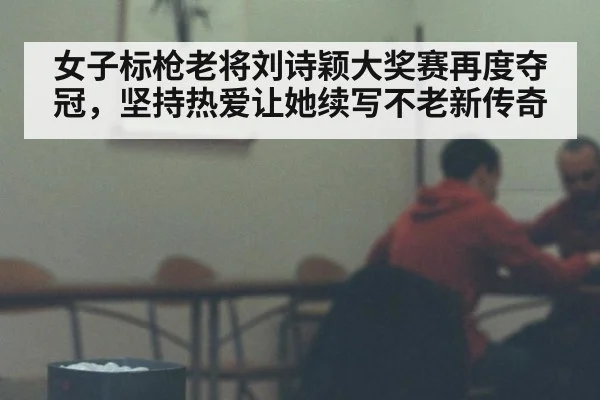 女子标枪老将刘诗颖大奖赛再度夺冠，坚持热爱让她续写不老新传奇